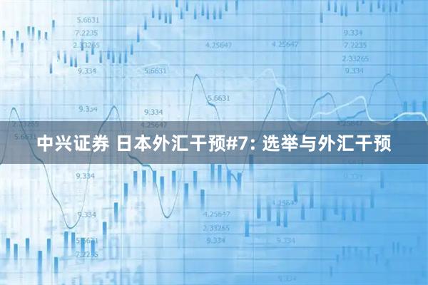 中兴证券 日本外汇干预#7: 选举与外汇干预