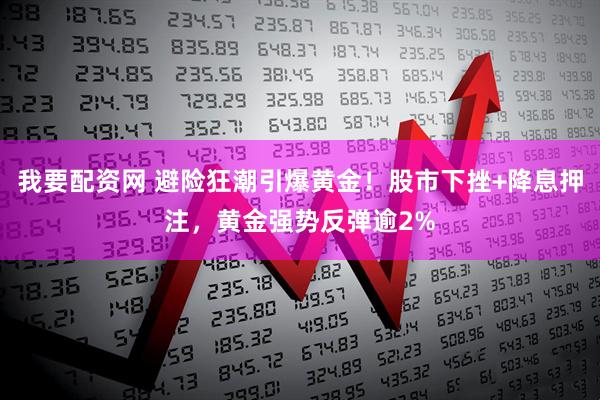 我要配资网 避险狂潮引爆黄金！股市下挫+降息押注，黄金强势反弹逾2%