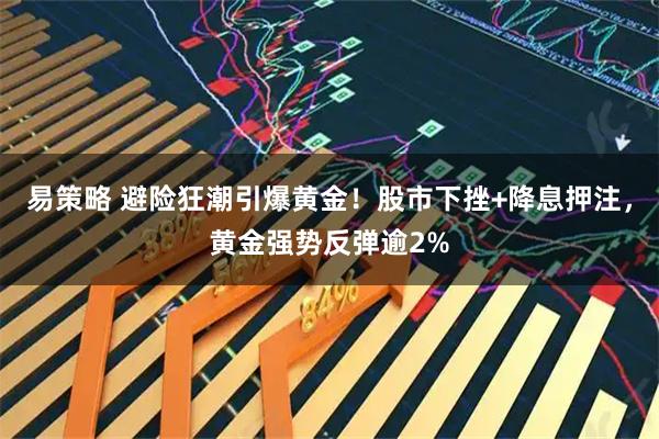 易策略 避险狂潮引爆黄金！股市下挫+降息押注，黄金强势反弹逾2%