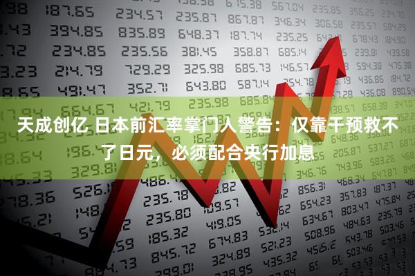 天成创亿 日本前汇率掌门人警告：仅靠干预救不了日元，必须配合央行加息
