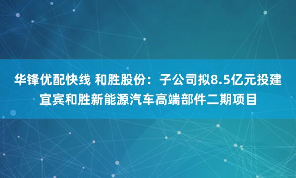 华锋优配快线 和胜股份:子公司拟8.5亿元投建宜宾和胜新能源汽车高端部件二期项目