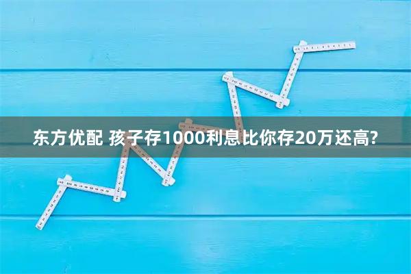 东方优配 孩子存1000利息比你存20万还高?
