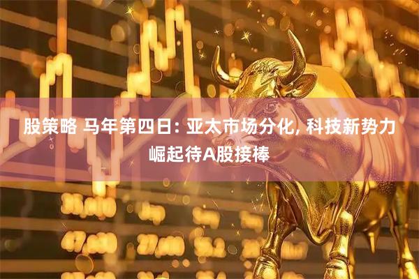 股策略 马年第四日: 亚太市场分化, 科技新势力崛起待A股接棒