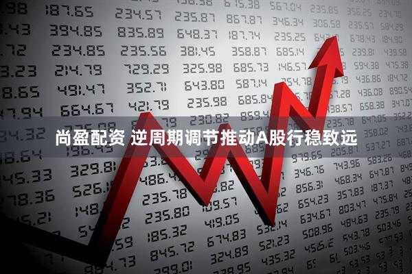 尚盈配资 逆周期调节推动A股行稳致远