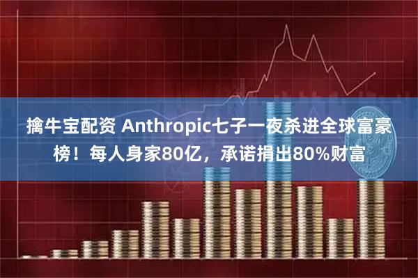 擒牛宝配资 Anthropic七子一夜杀进全球富豪榜！每人身家80亿，承诺捐出80%财富