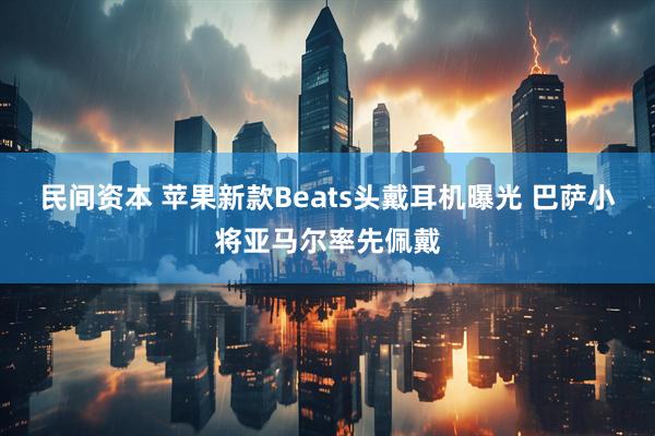 民间资本 苹果新款Beats头戴耳机曝光 巴萨小将亚马尔率先佩戴