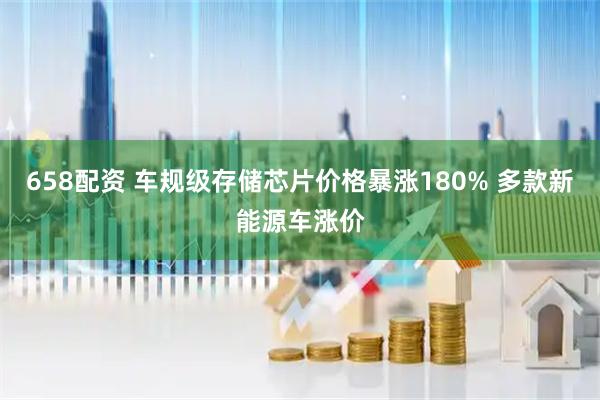 658配资 车规级存储芯片价格暴涨180% 多款新能源车涨价