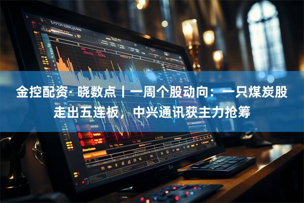 金控配资· 晓数点丨一周个股动向：一只煤炭股走出五连板，中兴通讯获主力抢筹