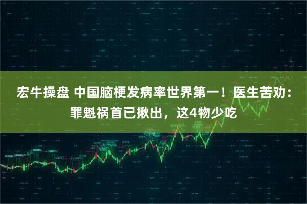 宏牛操盘 中国脑梗发病率世界第一！医生苦劝：罪魁祸首已揪出，这4物少吃