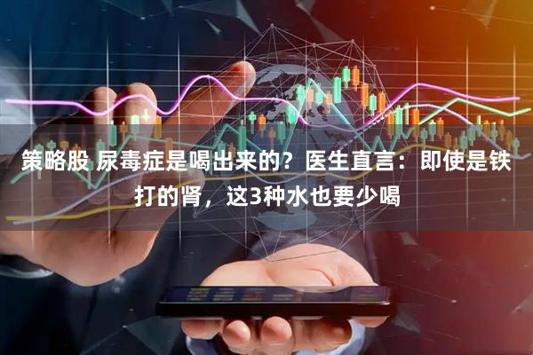 策略股 尿毒症是喝出来的？医生直言：即使是铁打的肾，这3种水也要少喝