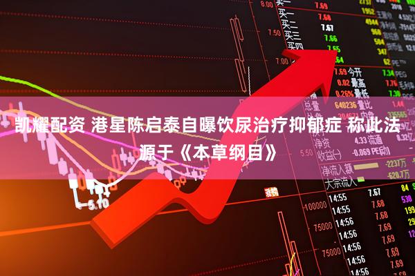凯耀配资 港星陈启泰自曝饮尿治疗抑郁症 称此法源于《本草纲目》