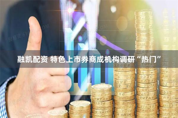 融凯配资 特色上市券商成机构调研“热门”