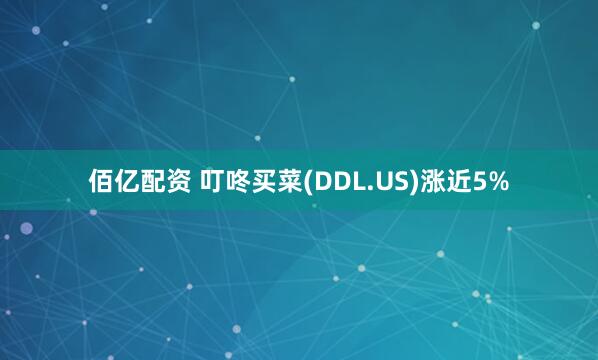 佰亿配资 叮咚买菜(DDL.US)涨近5%