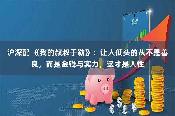 沪深配 《我的叔叔于勒》：让人低头的从不是善良，而是金钱与实力，这才是人性