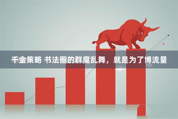 千金策略 书法圈的群魔乱舞，就是为了博流量