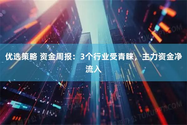 优选策略 资金周报：3个行业受青睐，主力资金净流入