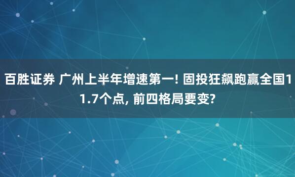 百胜证券 广州上半年增速第一! 固投狂飙跑赢全国11.7个点, 前四格局要变?