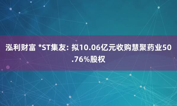 泓利财富 *ST集友: 拟10.06亿元收购慧聚药业50.76%股权