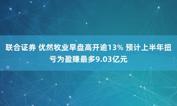 联合证券 优然牧业早盘高开逾13% 预计上半年扭亏为盈赚最多9.03亿元