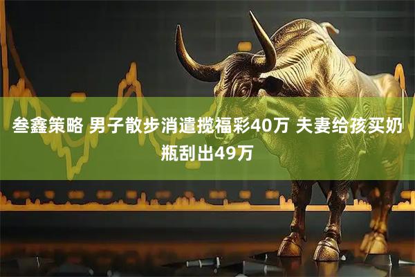 叁鑫策略 男子散步消遣揽福彩40万 夫妻给孩买奶瓶刮出49万