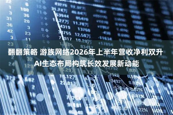 翻翻策略 游族网络2026年上半年营收净利双升 AI生态布局构筑长效发展新动能